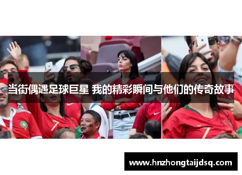 当街偶遇足球巨星 我的精彩瞬间与他们的传奇故事