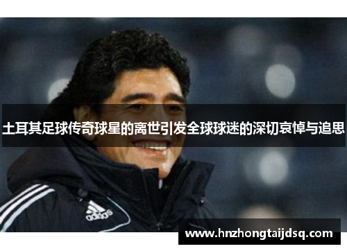 土耳其足球传奇球星的离世引发全球球迷的深切哀悼与追思