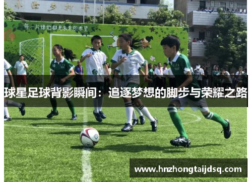球星足球背影瞬间：追逐梦想的脚步与荣耀之路