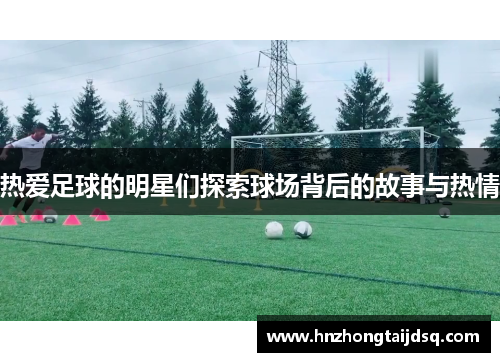 热爱足球的明星们探索球场背后的故事与热情