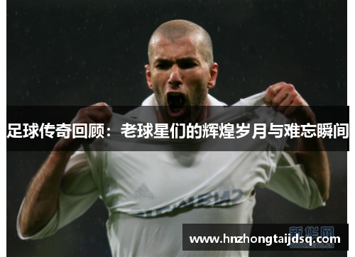 足球传奇回顾：老球星们的辉煌岁月与难忘瞬间
