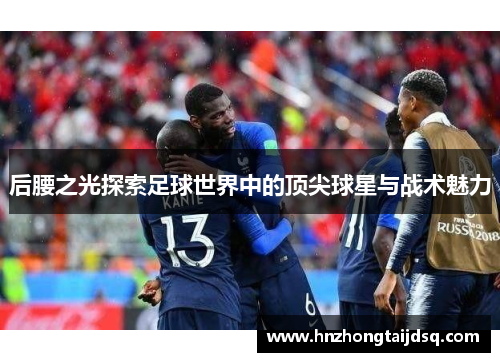 后腰之光探索足球世界中的顶尖球星与战术魅力