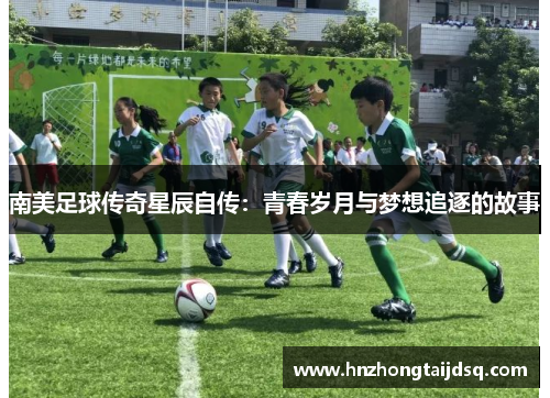 南美足球传奇星辰自传：青春岁月与梦想追逐的故事