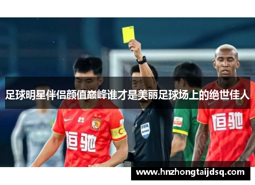 足球明星伴侣颜值巅峰谁才是美丽足球场上的绝世佳人