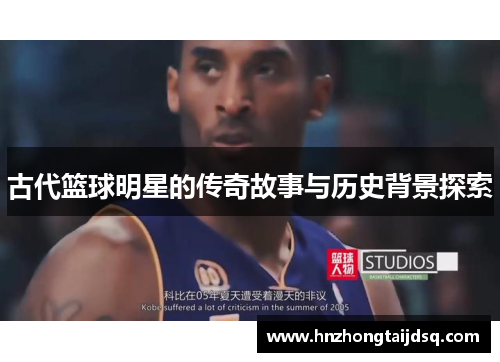古代篮球明星的传奇故事与历史背景探索