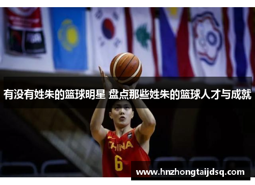 有没有姓朱的篮球明星 盘点那些姓朱的篮球人才与成就