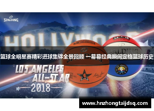 篮球全明星赛精彩进球集锦全景回顾 一幕幕经典瞬间定格篮球历史