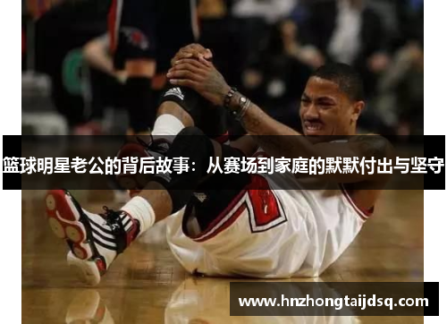 篮球明星老公的背后故事：从赛场到家庭的默默付出与坚守