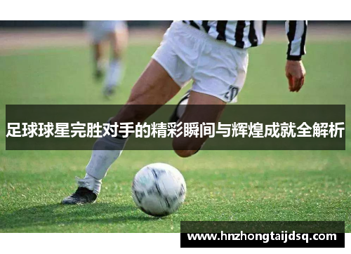 足球球星完胜对手的精彩瞬间与辉煌成就全解析
