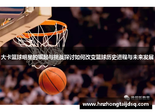 大卡篮球明星的崛起与挑战探讨如何改变篮球历史进程与未来发展