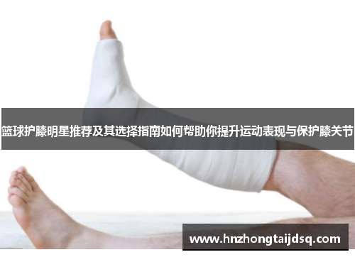 篮球护膝明星推荐及其选择指南如何帮助你提升运动表现与保护膝关节