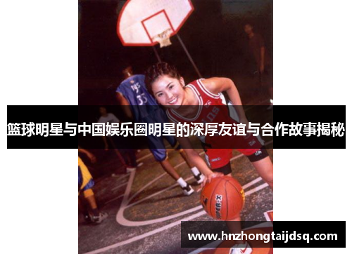 篮球明星与中国娱乐圈明星的深厚友谊与合作故事揭秘
