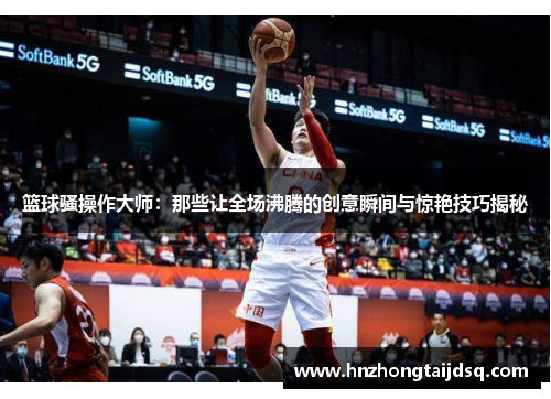篮球骚操作大师：那些让全场沸腾的创意瞬间与惊艳技巧揭秘
