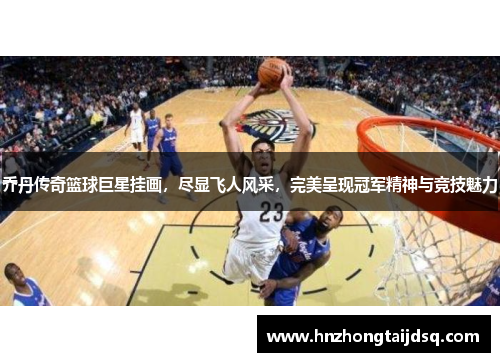 乔丹传奇篮球巨星挂画，尽显飞人风采，完美呈现冠军精神与竞技魅力