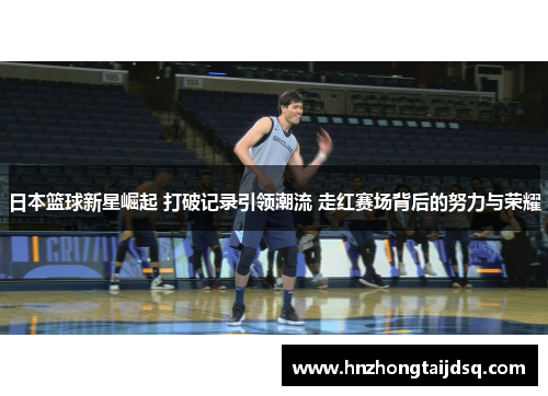 日本篮球新星崛起 打破记录引领潮流 走红赛场背后的努力与荣耀