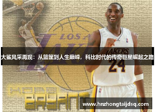 大鲨风采再现：从篮筐到人生巅峰，科比时代的传奇巨星崛起之路