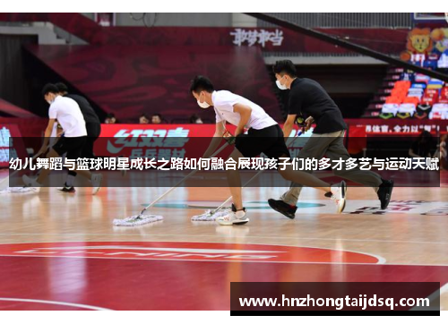 幼儿舞蹈与篮球明星成长之路如何融合展现孩子们的多才多艺与运动天赋