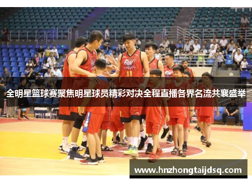 全明星篮球赛聚焦明星球员精彩对决全程直播各界名流共襄盛举