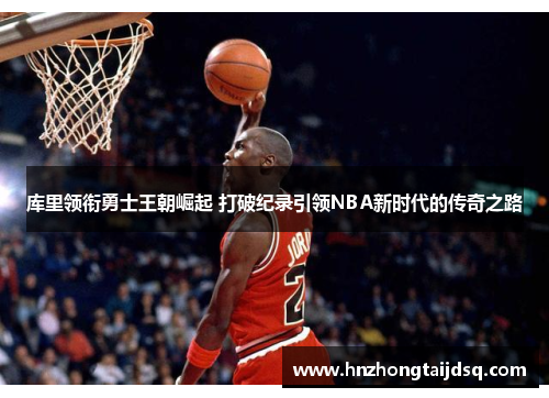 库里领衔勇士王朝崛起 打破纪录引领NBA新时代的传奇之路