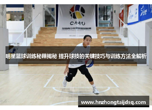 明星篮球训练秘籍揭秘 提升球技的关键技巧与训练方法全解析