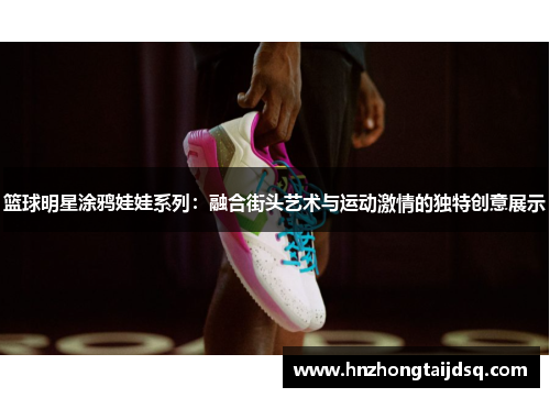 篮球明星涂鸦娃娃系列：融合街头艺术与运动激情的独特创意展示