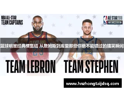 篮球明星经典梗集结 从詹姆斯到库里那些你绝不能错过的搞笑瞬间