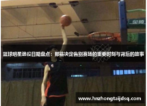 篮球明星退役日期盘点：那些决定告别赛场的重要时刻与背后的故事