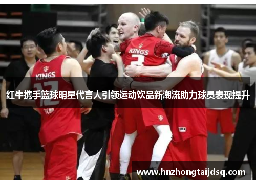 红牛携手篮球明星代言人引领运动饮品新潮流助力球员表现提升